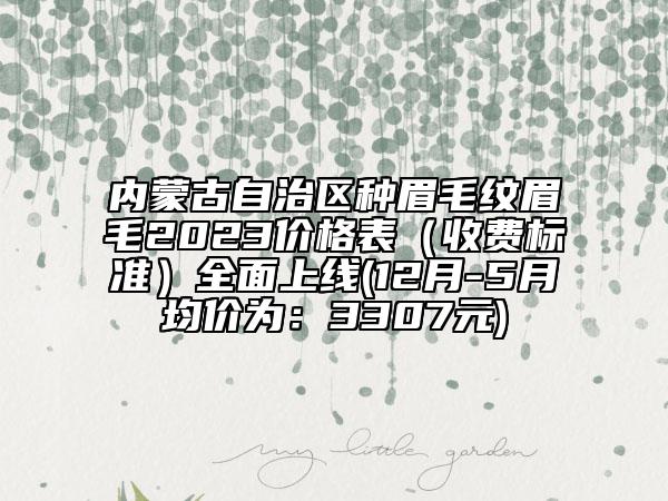 内蒙古自治区种眉毛纹眉毛2023价格表（收费标准）全面上线(12月-5月均价为：3307元)