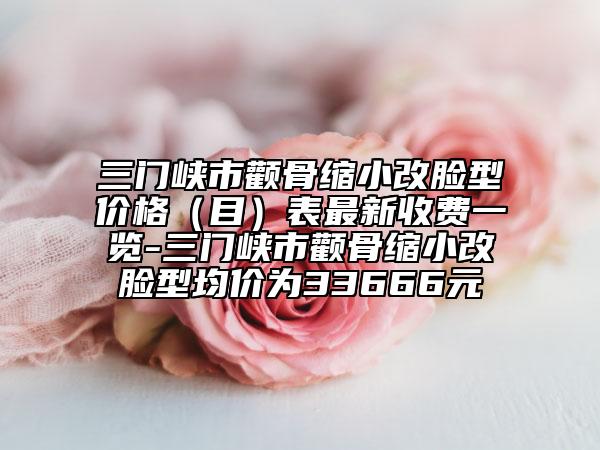 三门峡市颧骨缩小改脸型价格（目）表最新收费一览-三门峡市颧骨缩小改脸型均价为33666元