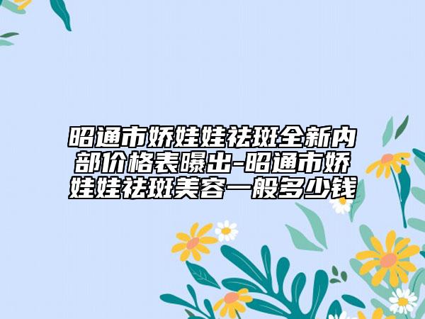 昭通市娇娃娃祛斑全新内部价格表曝出-昭通市娇娃娃祛斑美容一般多少钱