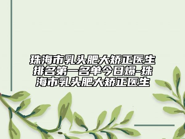 珠海市乳头肥大矫正医生排名第一名单今日爆-珠海市乳头肥大矫正医生
