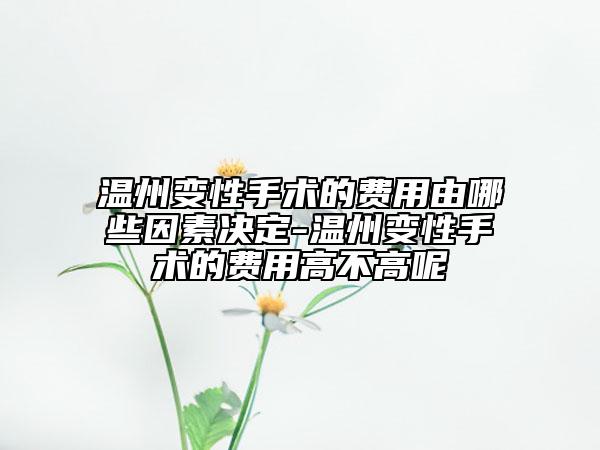 温州变性手术的费用由哪些因素决定-温州变性手术的费用高不高呢