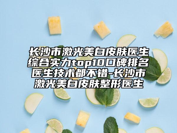 长沙市激光美白皮肤医生综合实力top10口碑排名医生技术都不错-长沙市激光美白皮肤整形医生