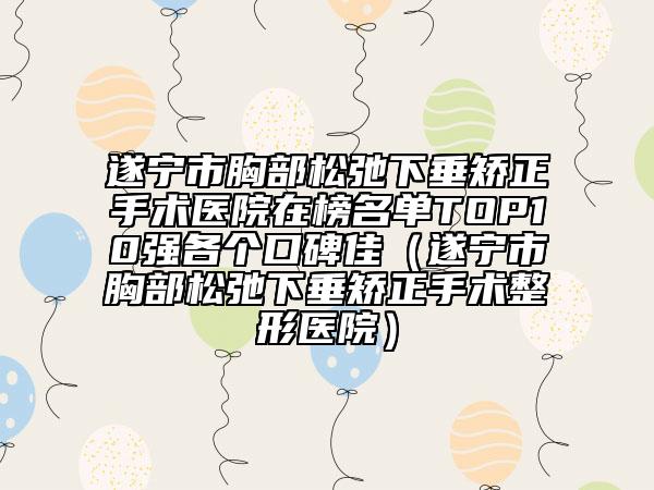 遂宁市胸部松弛下垂矫正手术医院在榜名单TOP10强各个口碑佳（遂宁市胸部松弛下垂矫正手术整形医院）