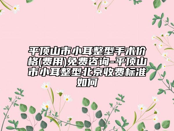 平顶山市小耳整型手术价格(费用)免费咨询-平顶山市小耳整型北京收费标准如何