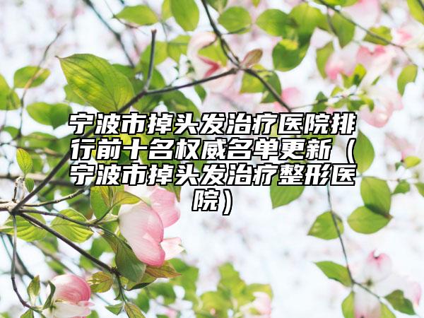 宁波市掉头发治疗医院排行前十名权威名单更新（宁波市掉头发治疗整形医院）