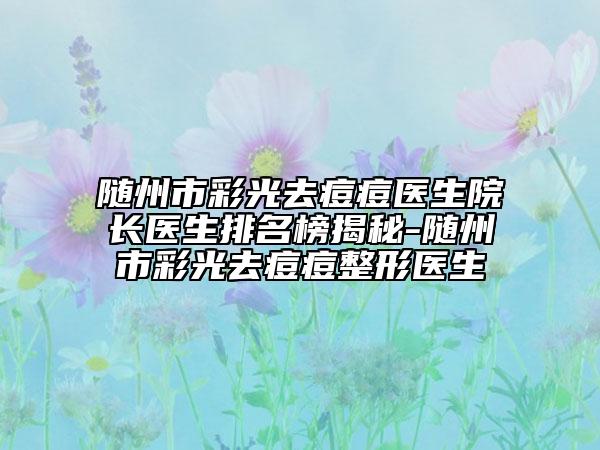 随州市彩光去痘痘医生院长医生排名榜揭秘-随州市彩光去痘痘整形医生