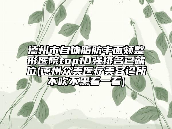 德州市自体脂肪丰面颊整形医院top10强排名已就位(德州众美医疗美容诊所不吹不黑看一看)