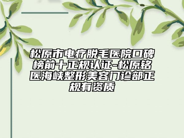 松原市电疗脱毛医院口碑榜前十正规认证-松原铭医海峡整形美容门诊部正规有资质
