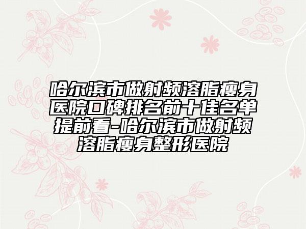 哈尔滨市做射频溶脂瘦身医院口碑排名前十佳名单提前看-哈尔滨市做射频溶脂瘦身整形医院