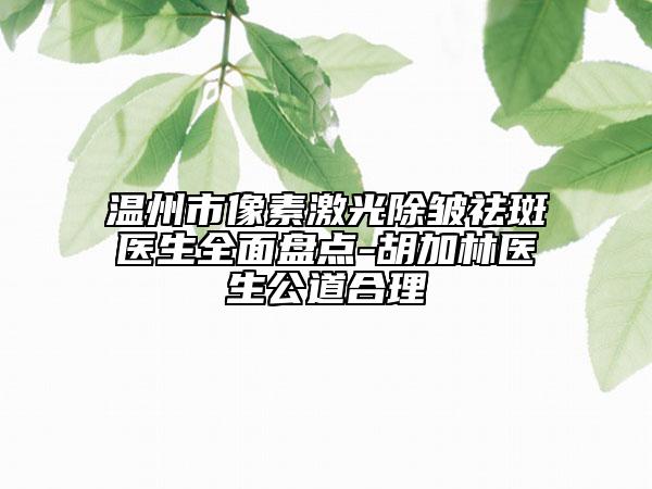 温州市像素激光除皱祛斑医生全面盘点-胡加林医生公道合理