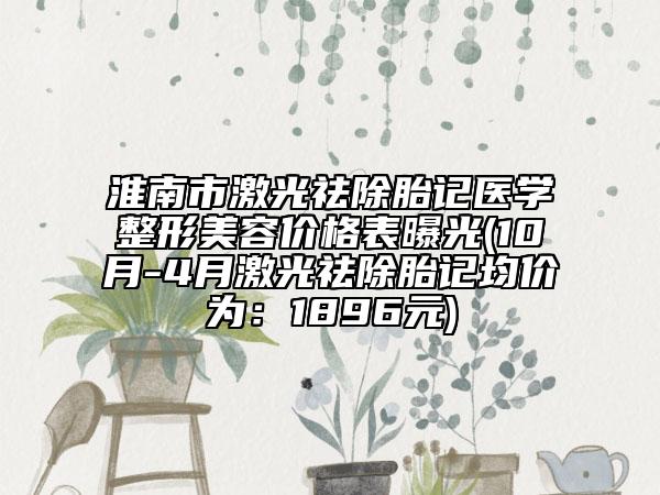 淮南市激光祛除胎记医学整形美容价格表曝光(10月-4月激光祛除胎记均价为：1896元)