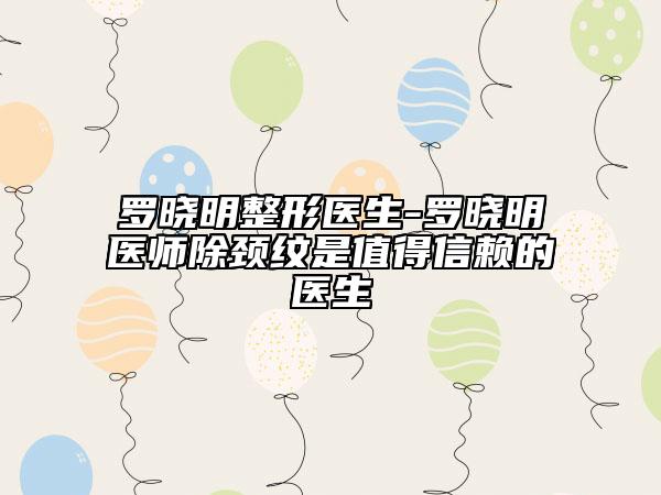 罗晓明整形医生-罗晓明医师除颈纹是值得信赖的医生