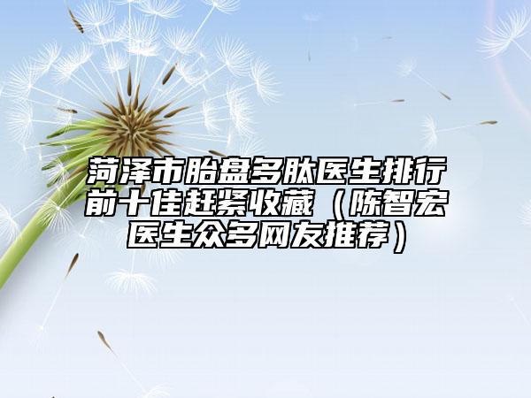 菏泽市胎盘多肽医生排行前十佳赶紧收藏（陈智宏医生众多网友推荐）