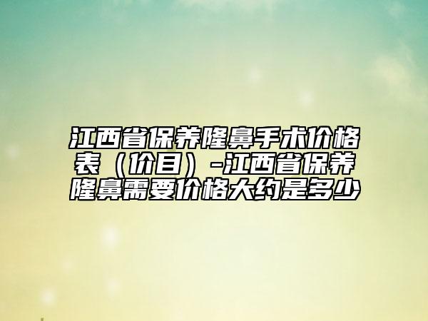 江西省保养隆鼻手术价格表（价目）-江西省保养隆鼻需要价格大约是多少