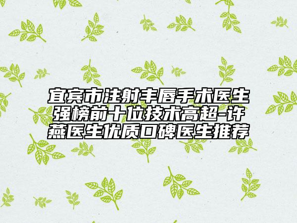 宜宾市注射丰唇手术医生强榜前十位技术高超-许燕医生优质口碑医生推荐