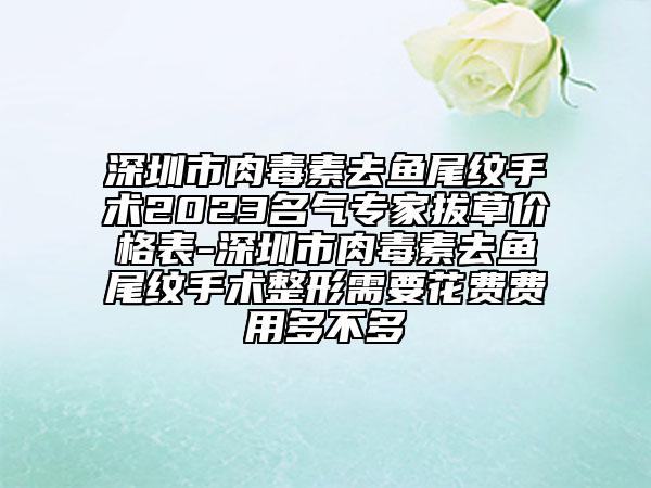 深圳市肉毒素去鱼尾纹手术2023名气专家拔草价格表-深圳市肉毒素去鱼尾纹手术整形需要花费费用多不多