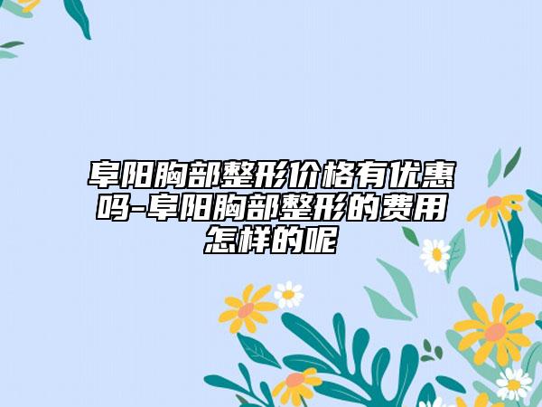 阜阳胸部整形价格有优惠吗-阜阳胸部整形的费用怎样的呢