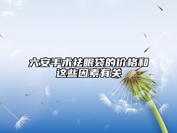 六安手术祛眼袋的价格和这些因素有关
