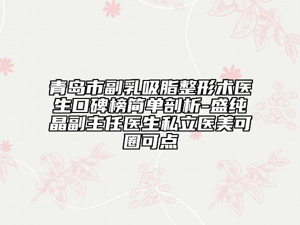 青岛市副乳吸脂整形术医生口碑榜简单剖析-盛纯晶副主任医生私立医美可圈可点