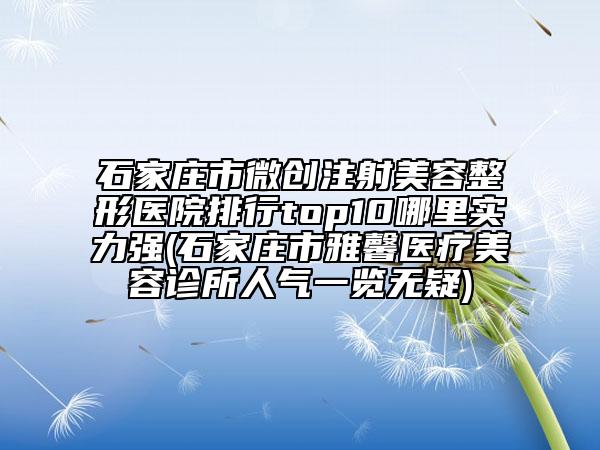 石家庄市微创注射美容整形医院排行top10哪里实力强(石家庄市雅馨医疗美容诊所人气一览无疑)