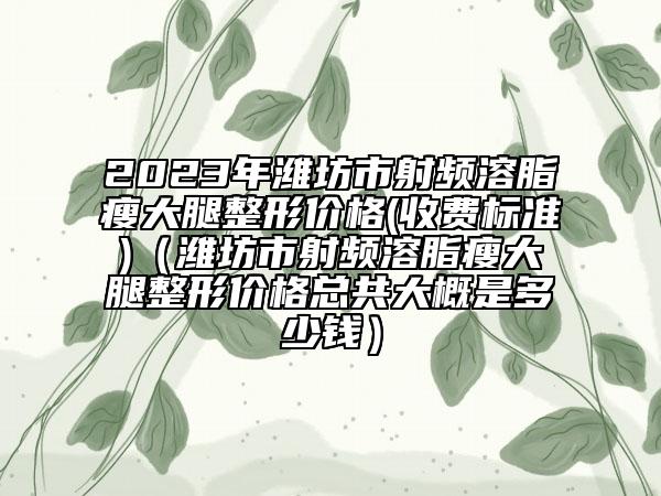 2023年潍坊市射频溶脂瘦大腿整形价格(收费标准)（潍坊市射频溶脂瘦大腿整形价格总共大概是多少钱）