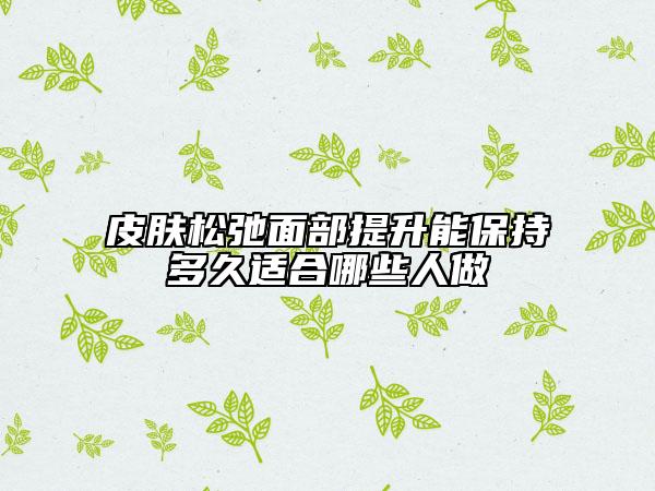 皮肤松弛面部提升能保持多久适合哪些人做