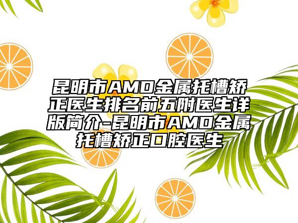 昆明市AMD金属托槽矫正医生排名前五附医生详版简介-昆明市AMD金属托槽矫正口腔医生