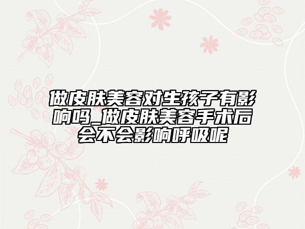 做皮肤美容对生孩子有影响吗_做皮肤美容手术后会不会影响呼吸呢