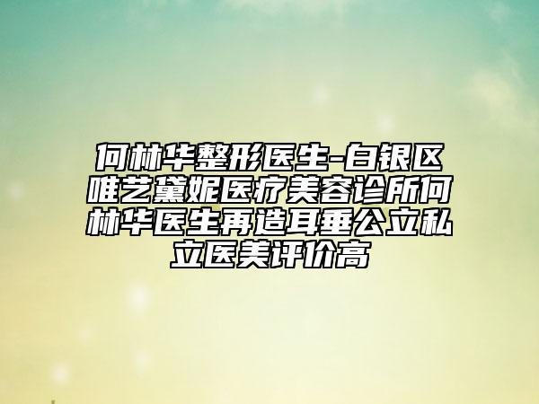 何林华整形医生-白银区唯艺黛妮医疗美容诊所何林华医生再造耳垂公立私立医美评价高