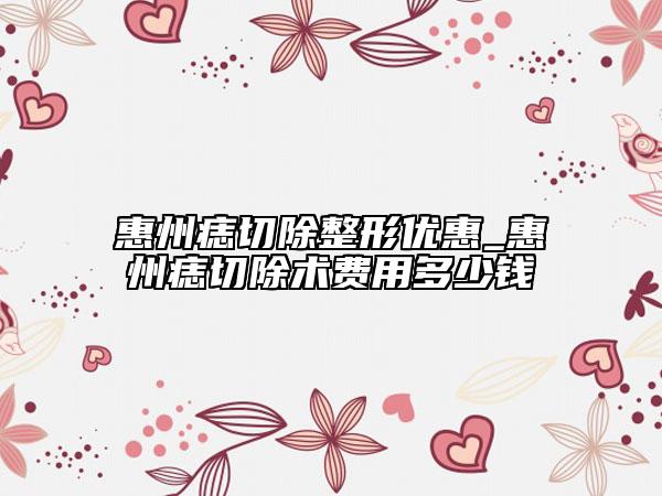 惠州痣切除整形优惠_惠州痣切除术费用多少钱