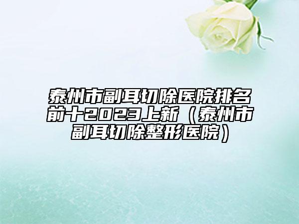 泰州市副耳切除医院排名前十2023上新（泰州市副耳切除整形医院）