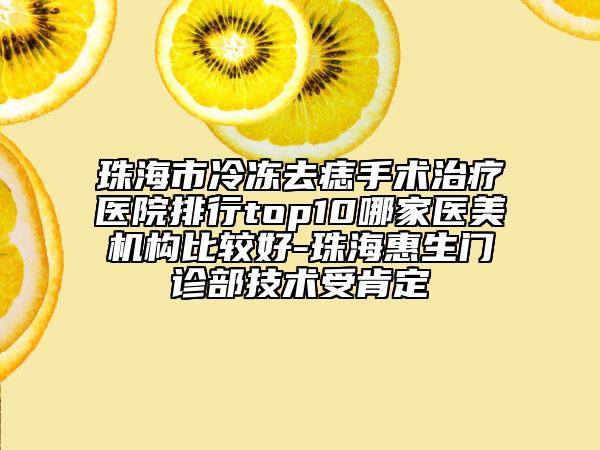 珠海市冷冻去痣手术治疗医院排行top10哪家医美机构比较好-珠海惠生门诊部技术受肯定