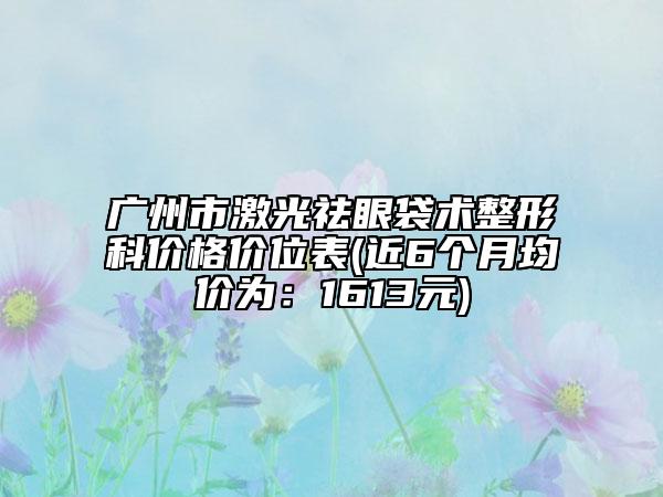 广州市激光祛眼袋术整形科价格价位表(近6个月均价为：1613元)