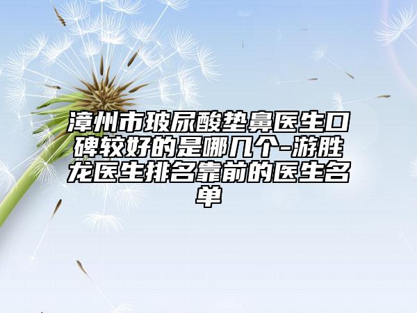 漳州市玻尿酸垫鼻医生口碑较好的是哪几个-游胜龙医生排名靠前的医生名单