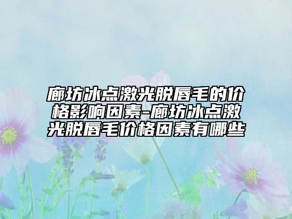 廊坊冰点激光脱唇毛的价格影响因素-廊坊冰点激光脱唇毛价格因素有哪些