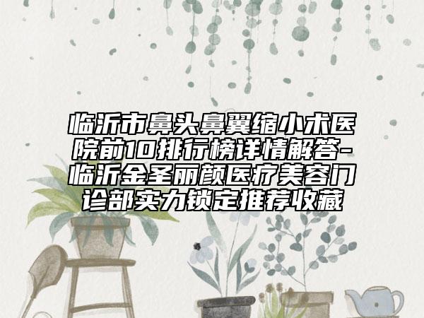 临沂市鼻头鼻翼缩小术医院前10排行榜详情解答-临沂金圣丽颜医疗美容门诊部实力锁定推荐收藏