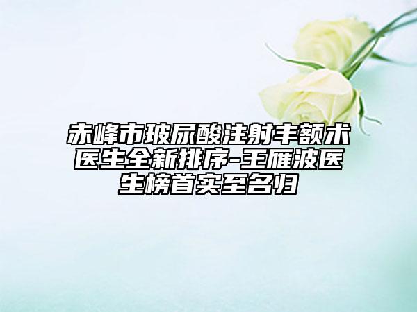 赤峰市玻尿酸注射丰额术医生全新排序-王雁波医生榜首实至名归