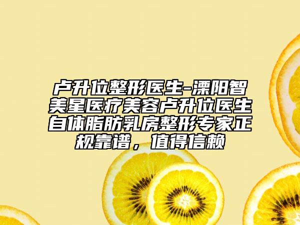 卢升位整形医生-溧阳智美星医疗美容卢升位医生自体脂肪乳房整形专家正规靠谱，值得信赖