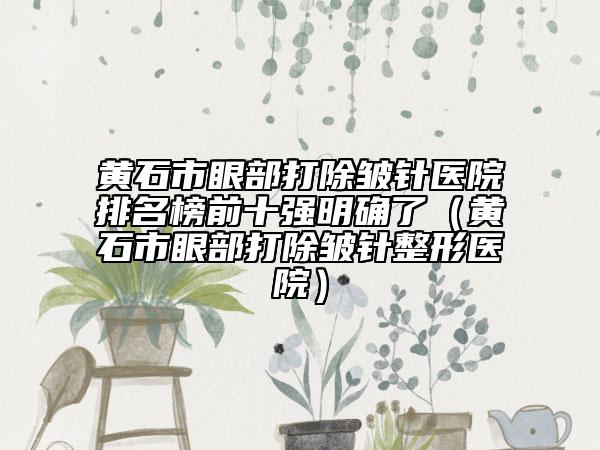 黄石市眼部打除皱针医院排名榜前十强明确了（黄石市眼部打除皱针整形医院）