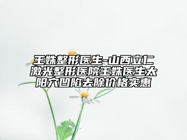 王姝整形医生-山西立仁激光整形医院王姝医生太阳穴凹陷去除价格实惠