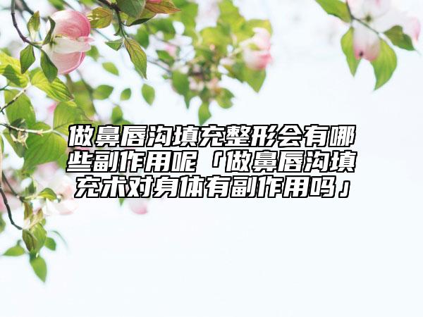 做鼻唇沟填充整形会有哪些副作用呢「做鼻唇沟填充术对身体有副作用吗」