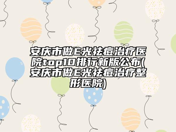 安庆市做E光祛痘治疗医院top10排行新版公布(安庆市做E光祛痘治疗整形医院)