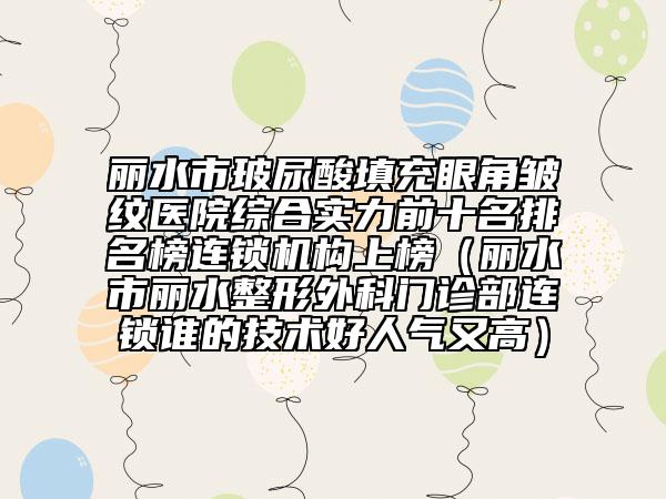 丽水市玻尿酸填充眼角皱纹医院综合实力前十名排名榜连锁机构上榜（丽水市丽水整形外科门诊部连锁谁的技术好人气又高）