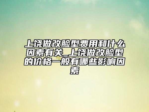上饶做改脸型费用和什么因素有关_上饶做改脸型的价格一般有哪些影响因素