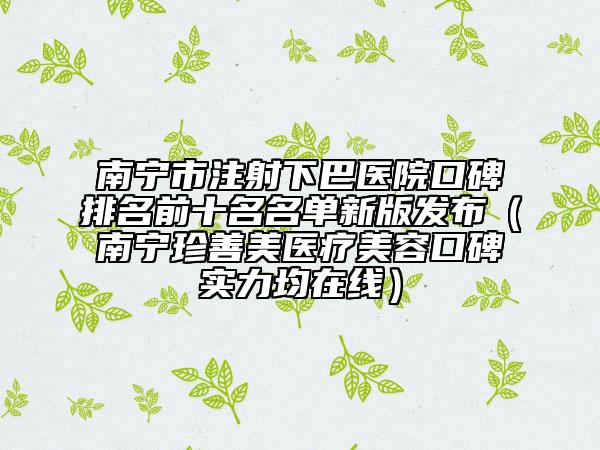 南宁市注射下巴医院口碑排名前十名名单新版发布（南宁珍善美医疗美容口碑实力均在线）