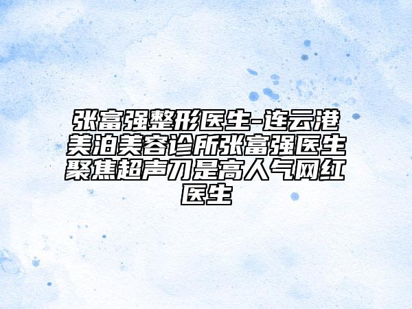 张富强整形医生-连云港美泊美容诊所张富强医生聚焦超声刀是高人气网红医生