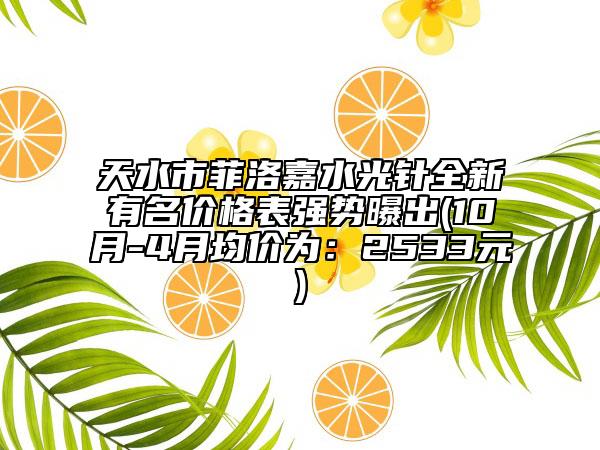 天水市菲洛嘉水光针全新有名价格表强势曝出(10月-4月均价为：2533元)