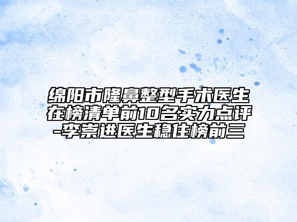 绵阳市隆鼻整型手术医生在榜清单前10名实力点评-李崇进医生稳住榜前三
