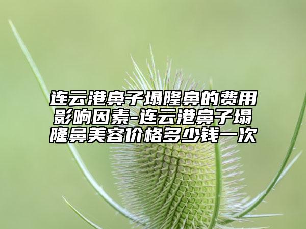 连云港鼻子塌隆鼻的费用影响因素-连云港鼻子塌隆鼻美容价格多少钱一次