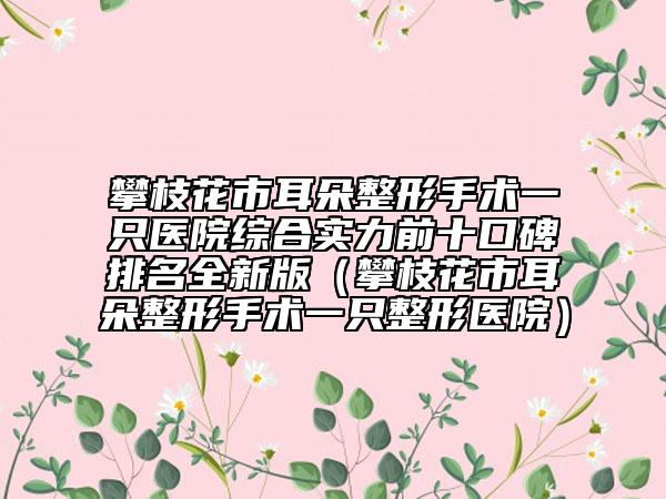 攀枝花市耳朵整形手术一只医院综合实力前十口碑排名全新版（攀枝花市耳朵整形手术一只整形医院）